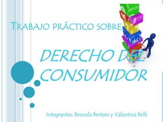 TRABAJO PRÁCTICO SOBRE:

     DERECHO DEL
     CONSUMIDOR

       Integrantes: Brunela Bertani y Valentina Belli
 