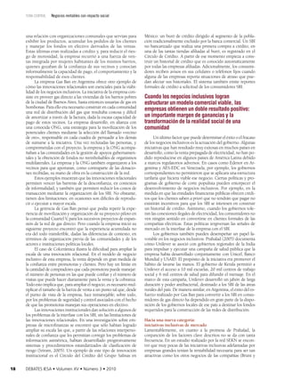 tema central

Negocios rentables con impacto social

una relación con organizaciones comunales que servían para
exhibir los productos, acumular los pedidos de los clientes
y manejar los fondos en efectivo derivados de las ventas.
Estas últimas eran realizadas a crédito y, para reducir el ries­
go de morosidad, la empresa recurrió a una fuerza de ven­
tas integrada por mujeres habitantes de los mismos barrios,
quienes gozaban de la confianza de sus vecinos y conocían
informalmente la capacidad de pago, el comportamiento y la
responsabilidad de esos clientes.
La empresa Gas Ban en Argentina ofrece otro ejemplo de
cómo las innovaciones relacionales son esenciales para la viabi­
lidad de los negocios inclusivos. La iniciativa de la empresa con­
siste en proveer gas directo a las viviendas de los barrios pobres
de la ciudad de Buenos Aires, hasta entonces usuarias de gas en
bombonas. Para ello era necesario construir en cada comunidad
una red de distribución del gas que resultaba costosa y difícil
de amortizar a través de la factura, dada la escasa capacidad de
pago de estos vecinos. La empresa desarrolló, en alianza con
una conocida ONG, una estrategia para la movilización de los
potenciales clientes mediante la selección del llamado «vecino
de oro», responsable en cada cuadra de persuadir a los demás
de sumarse a la iniciativa. Una vez reclutadas las personas, y
comprometidas con el proyecto, la empresa y la ONG acompa­
ñaban a las comunidades en la gestión de apoyos gubernamen­
tales y la obtención de fondos no reembolsables de organismos
multilaterales. La empresa y la ONG también organizaron a los
vecinos para que aportaran, como contraparte de las donacio­
nes recibidas, su mano de obra en la construcción de la red.
Estos ejemplos muestran que las innovaciones relacionales
permiten vencer las barreras de la desconfianza, en contextos
de informalidad, y también que permiten reducir los costos de
transacción mediante la organización de los SBI. No obstante,
tienen dos limitaciones: en ocasiones son difíciles de reprodu­
cir o ejecutar a mayor escala.
La gerencia de Gas Ban pensó que podía repetir la expe­
riencia de movilización y organización de su proyecto piloto en
la comunidad Cuartel V, para los sucesivos proyectos de expan­
sión de la red de gas directo. Pero cuando la empresa inició su
siguiente proyecto encontró que la experiencia acumulada no
era del todo transferible, dadas las diferencias de contexto, en
términos de organización previa de las comunidades y de los
actores e instituciones políticas locales.
El caso de Colcerámica ilustra la dificultad para ampliar la
escala de una innovación relacional. En el modelo de negocio
inclusivo de esta empresa, la venta depende en gran medida de
la confianza entre promotoras y clientes. Pero hay un límite en
la cantidad de compradores que cada promotora puede manejar:
el número de personas en las que puede confiar y el número de
visitas que puede hacer diariamente para la venta y la cobranza.
Todo esto implica que, para ampliar el negocio, es necesario mul­
tiplicar el tamaño de la fuerza de venta a un punto tal que, desde
el punto de vista de la empresa, luce inmanejable; sobre todo,
por los problemas de seguridad y control asociados con el hecho
de que las promotoras manejan sus operaciones en efectivo.
Las innovaciones institucionales dan solución a algunos de
los problemas de la interfase con los SBI, sin las limitaciones de
las innovaciones relacionales. En una investigación sobre em­
presas de microfinanzas se encontró que sólo habían logrado
ampliar su escala las que, a partir de las relaciones interperso­
nales de confianza que les permitían corregir los problemas de
información asimétrica, habían desarrollado progresivamente
sistemas y procedimientos estandarizados de clasificación de
riesgo (Sriram, 2005). Un ejemplo de este tipo de innovación
institucional es el Círculo del Crédito del Grupo Salinas en
18

DEBATES IESA • Volumen XV • Número 3 • 2010

México: un buró de crédito dirigido al segmento de la pobla­
ción tradicionalmente excluido por la banca comercial. Un SBI
no bancarizado que realiza una primera compra a crédito, en
una de las tantas tiendas afiliadas al buró, es registrado en el
Círculo de Crédito. A partir de ese momento empieza a cons­
truir un historial de crédito que es conocido automáticamente
por todas las empresas afiliadas. Adicionalmente, los consumi­
dores reciben avisos en sus celulares o teléfonos fijos cuando
alguna de las empresas reporta situaciones de atraso que pue­
dan afectar sus historiales. El sistema también emite reportes
formales de crédito a solicitud de los consumidores SBI.

Cuando los negocios inclusivos logran
estructurar un modelo comercial viable, las
empresas obtienen un doble resultado positivo:
un importante margen de ganancias y la
transformación de la realidad social de una
comunidad
Un último factor que puede determinar el éxito o el fracaso
de los negocios inclusivos es la actuación del gobierno. Algunas
iniciativas que han resultado muy exitosas en muchos países en
desarrollo, como la venta prepagada de electricidad, no han po­
dido reproducirse en algunos países de América Latina debido
a marcos regulatorios adversos. En casos como Edenor en Ar­
gentina y AES-EDC en Venezuela, por ejemplo, los gobiernos
correspondientes no permitieron que se aplicara una estructura
tarifaria que hiciera viable ese negocio. Ciertas políticas y pro­
gramas de gobierno de corte populista pueden entorpecer el
desenvolvimiento de negocios inclusivos. Por ejemplo, en la
medida en que las entidades financieras públicas ofrecen crédi­
tos que los clientes saben a priori que no tendrán que pagar no
existirán incentivos para que los SBI se interesen en construir
un historial de crédito. Asimismo, cuando los gobiernos tole­
ran las conexiones ilegales de electricidad, los consumidores no
ven ningún sentido en convertirse en clientes formales de las
compañías eléctricas. Estas políticas tergiversan las señales de
mercado en la interfase de la empresa con el SBI.
Los gobiernos también pueden desempeñar un papel fa­
vorable en los negocios inclusivos. Prahalad (2005) documenta
cómo Unilever se asoció con gobiernos regionales de la India
para impulsar y ejecutar una campaña de salud pública que la
empresa había desarrollado conjuntamente con Unicef, Banco
Mundial y USAID. El propósito de la iniciativa era promover el
hábito de lavarse las manos. El gobierno de Kerala permitió a
Unilever el acceso a 10 mil escuelas, 20 mil centros de trabajo
social y 6 mil centros de salud para difundir el mensaje. En el
marco de esta campaña, Unilever desarrolló un jabón de larga
duración y poder antibacterial, destinado a los SBI de las áreas
rurales del país. De manera similar, en Argentina, el éxito del es­
fuerzo realizado por Gas Ban para convertir a los SBI en consu­
midores de gas directo ha dependido en gran parte de la dispo­
sición de los gobiernos locales de ese país a destinar los fondos
requeridos para la construcción de las redes de distribución.
Hacia una nueva categoría:
iniciativas inclusivas de mercado
Lamentablemente, en cuanto a la promesa de Prahalad, la
conjunción de los factores clave descritos no se da con tanta
frecuencia. En un estudio realizado por la red SEKN se encon­
tró que muy pocas de las iniciativas inclusivas adelantadas por
empresas grandes tenían la rentabilidad necesaria para ser tan
atractivas como los otros negocios de las compañías (Bruni y

 
