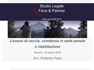 Studio Legale
Fava & Partner
www.avvocati.bz.it
Licenza di caccia, condanna in sede penale
e riabilitazione
Brunico, 16 marzo 2018
Avv. Federico Fava
 