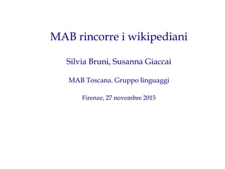 MAB rincorre i wikipediani
Silvia Bruni, Susanna Giaccai
MAB Toscana. Gruppo linguaggi
Firenze, 27 novembre 2015
 