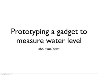 Prototyping a gadget to
measure water level
about.me/perzi

torsdag 17 oktober 13

 