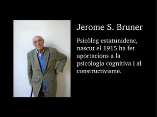 Jerome S. Bruner
Psicòleg estatunidenc, 
nascut el 1915 ha fet 
aportacions a la 
psicologia cognitiva i al 
constructivisme.
 