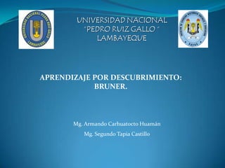 APRENDIZAJE POR DESCUBRIMIENTO: BRUNER. Mg. Armando Carhuatocto Huamán Mg. Segundo Tapia Castillo 