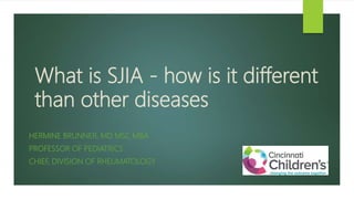 What is SJIA - how is it different
than other diseases
HERMINE BRUNNER, MD MSC MBA
PROFESSOR OF PEDIATRICS
CHIEF, DIVISION OF RHEUMATOLOGY
 