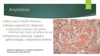 Amyloidosis
Very rare in North America
Biopsy required for diagnosis
 Deposited in kidneys, liver, gastro-
intestinal t...