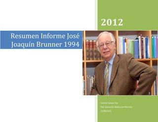 2012
Resumen Informe José
Joaquín Brunner 1994




                       Lissette Salazar Cea
                       Ped. Educación Básica con Mención
                       12/06/2012
 