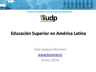 Centro de Políticas Comparadas de Educación




Educación Superior en América Latina


             José Joaquín Brunner
                www.brunner.cl
                  Enero 2010
 