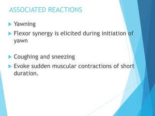 ASSOCIATED REACTIONS
 Yawning
 Flexor synergy is elicited during initiation of
yawn
 Coughing and sneezing
 Evoke sudden muscular contractions of short
duration.
 