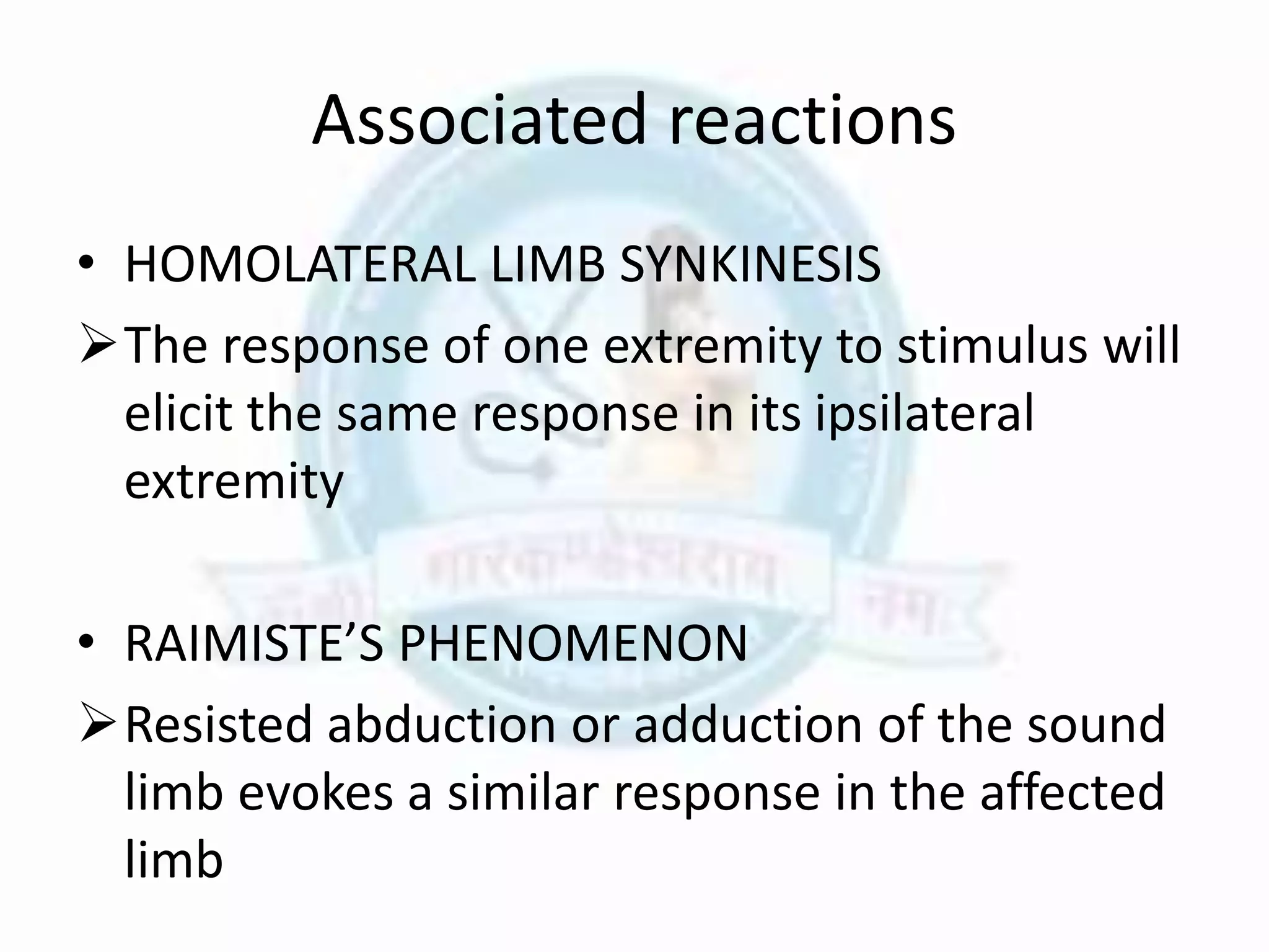 Associated reactions
• HOMOLATERAL LIMB SYNKINESIS
The response of one extremity to stimulus will
elicit the same response in its ipsilateral
extremity
• RAIMISTE’S PHENOMENON
Resisted abduction or adduction of the sound
limb evokes a similar response in the affected
limb
 
