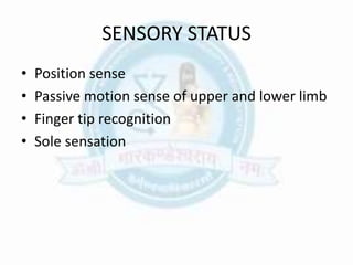 SENSORY STATUS
• Position sense
• Passive motion sense of upper and lower limb
• Finger tip recognition
• Sole sensation
 