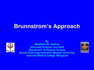 Brunnstrom’s Approach
By
Abraham M. Joshua
Associate Professor and Head
Department of Physical Therapy
Deputy Chief Superintendent (Manipal University)
Kasturba Medical College, Mangalore
 