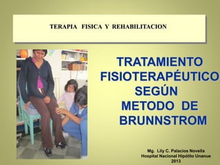 TERAPIA FISICA Y REHABILITACION
TRATAMIENTO
FISIOTERAPÉUTICO
SEGÚN
METODO DE
BRUNNSTROM
Mg. Lily C. Palacios Novella
Hospital Nacional Hipólito Unanue
2013
 