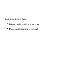 • Tonic Labyrinthine Reflex
• Supine : extensor tone is maximal
• Prone : extensor tone is minimal
 