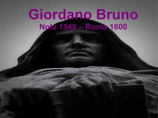 Giordano Bruno
 Nola 1548 – Roma 1600
 