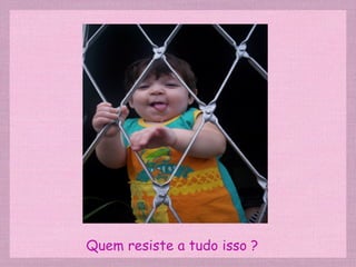 Quem resiste a tudo isso ? 