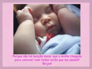 Porque não há benção maior que a minha chegada para conviver com todos vocês que me amam!!! Beijos! 