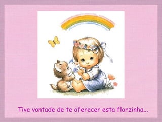 Tive vontade de te oferecer esta florzinha... 
