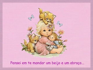 Pensei em te mandar um beijo e um abraço... 