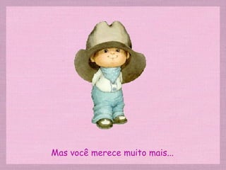 Mas você merece muito mais... 