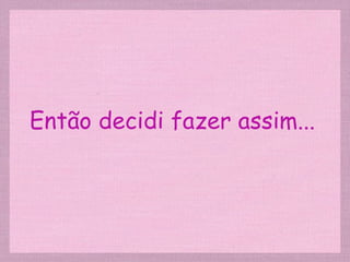 Então decidi fazer assim... 