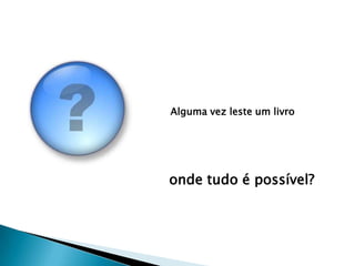 Alguma vez leste um livro




onde tudo é possível?
 