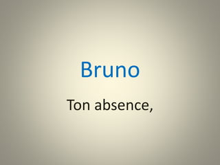 Bruno 
Ton absence, 
 