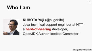 #HeapStats@sugarlife
1
Who I am
KUBOTA Yuji (@sugarlife)
Java technical support engineer at NTT
a hard-of-hearing developer,
OpenJDK Author, icedtea Committer
 