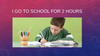 I GO TO SCHOOL FOR 2 HOURS
 