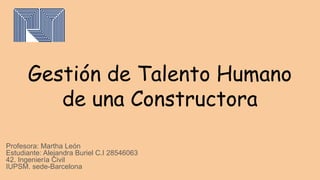 Gestión de Talento Humano
de una Constructora
Profesora: Martha León
Estudiante: Alejandra Buriel C.I 28546063
42. Ingeniería Civil
IUPSM. sede-Barcelona
 