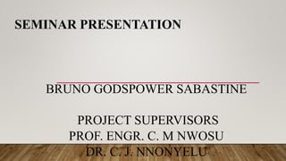 SEMINAR PRESENTATION
BRUNO GODSPOWER SABASTINE
PROJECT SUPERVISORS
PROF. ENGR. C. M NWOSU
DR. C. J. NNONYELU
 