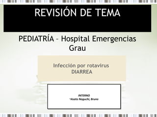 REVISIÓN DE TEMA
PEDIATRÍA – Hospital Emergencias
Grau
Infección por rotavirus:
DIARREA

INTERNO
INTERNO
••Asato Noguchi, Bruno
Asato Noguchi, Bruno

 