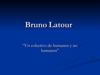 Bruno Latour “Un colectivo de humanos y no humanos” 