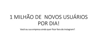 1 MILHÃO DE NOVOS USUÁRIOS POR DIA! 
Você ou sua empresa ainda quer ficar fora do Instagram?  
