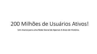 200 Milhões de Usuários Ativos! 
Um marco para uma Rede Social de Apenas 4 Anos de História.  