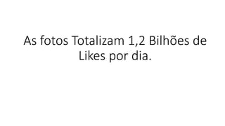 As fotos Totalizam 1,2 Bilhões de Likes por dia.  