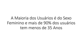 A Maioria dos Usuários é do Sexo Feminino e mais de 90% dos usuários tem menos de 35 Anos  