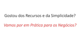Gostou dos Recursos e da Simplicidade? Vamos por em Prática para os Negócios?  