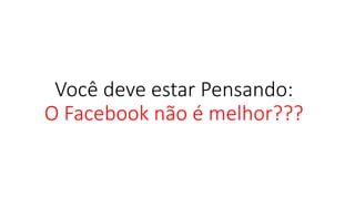Você deve estar Pensando: O Facebook não é melhor???  