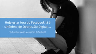 Hoje estar fora do Facebook já é sinônimo de Depressão Digital.... Você conhece alguém que está fora do Facebook?  