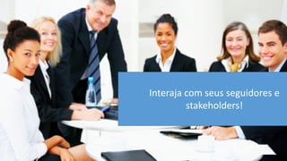 Interaja com seus seguidores e stakeholders!  