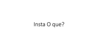 Insta O que?  