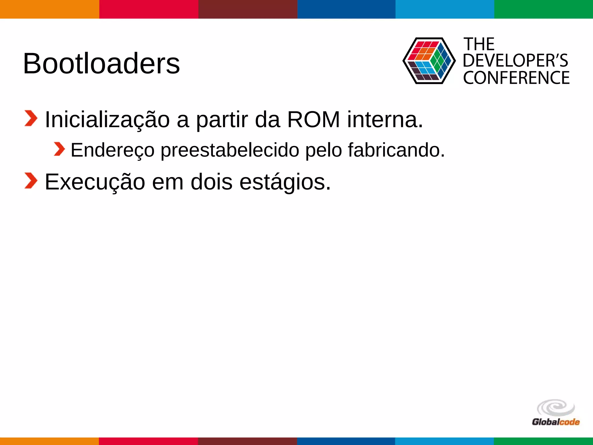 Globalcode – Open4education
Bootloaders
Inicialização a partir da ROM interna.
Endereço preestabelecido pelo fabricando.
Execução em dois estágios.
 