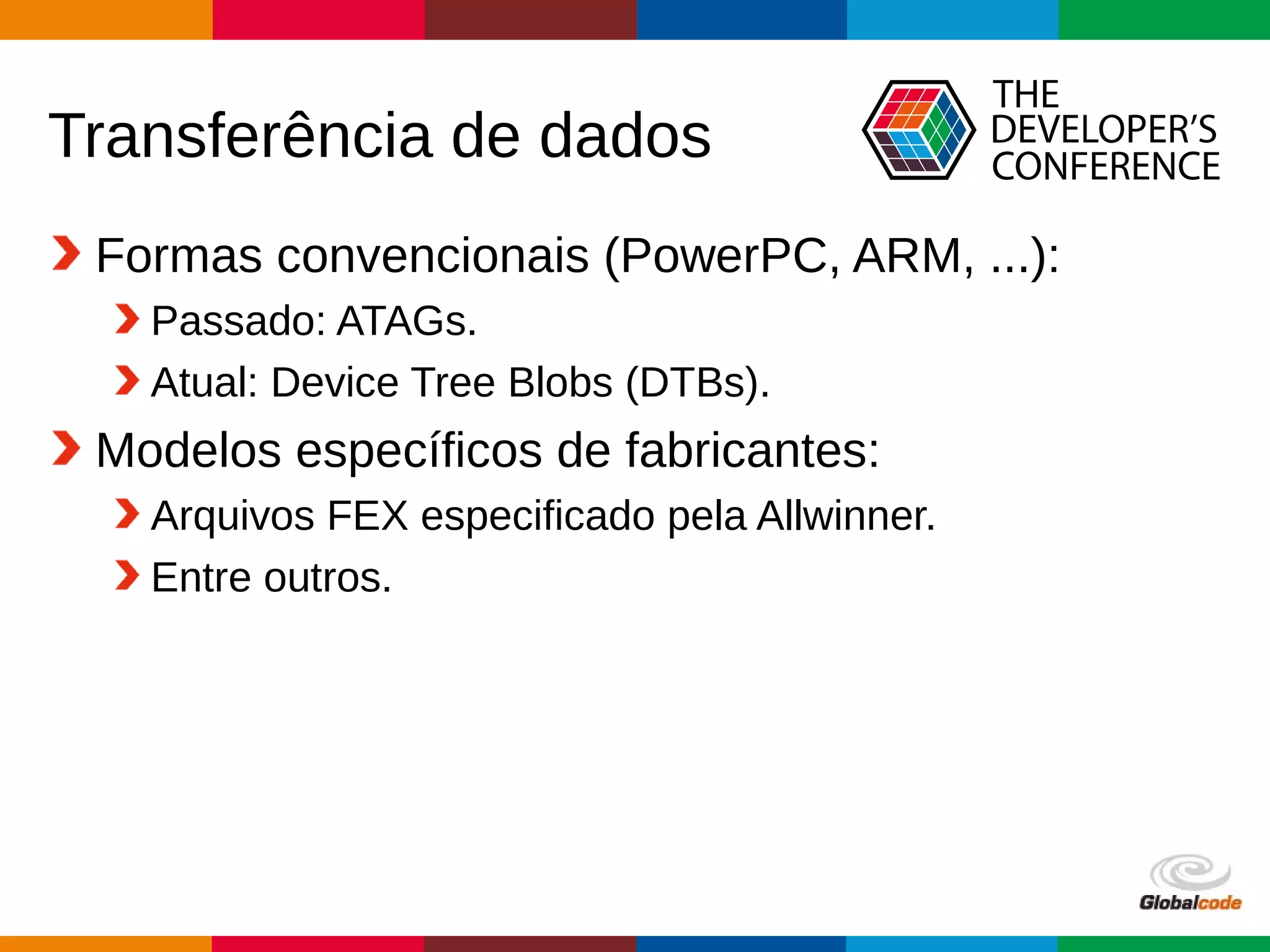 Globalcode – Open4education
Transferência de dados
Formas convencionais (PowerPC, ARM, ...):
Passado: ATAGs.
Atual: Device Tree Blobs (DTBs).
Modelos específicos de fabricantes:
Arquivos FEX especificado pela Allwinner.
Entre outros.
 