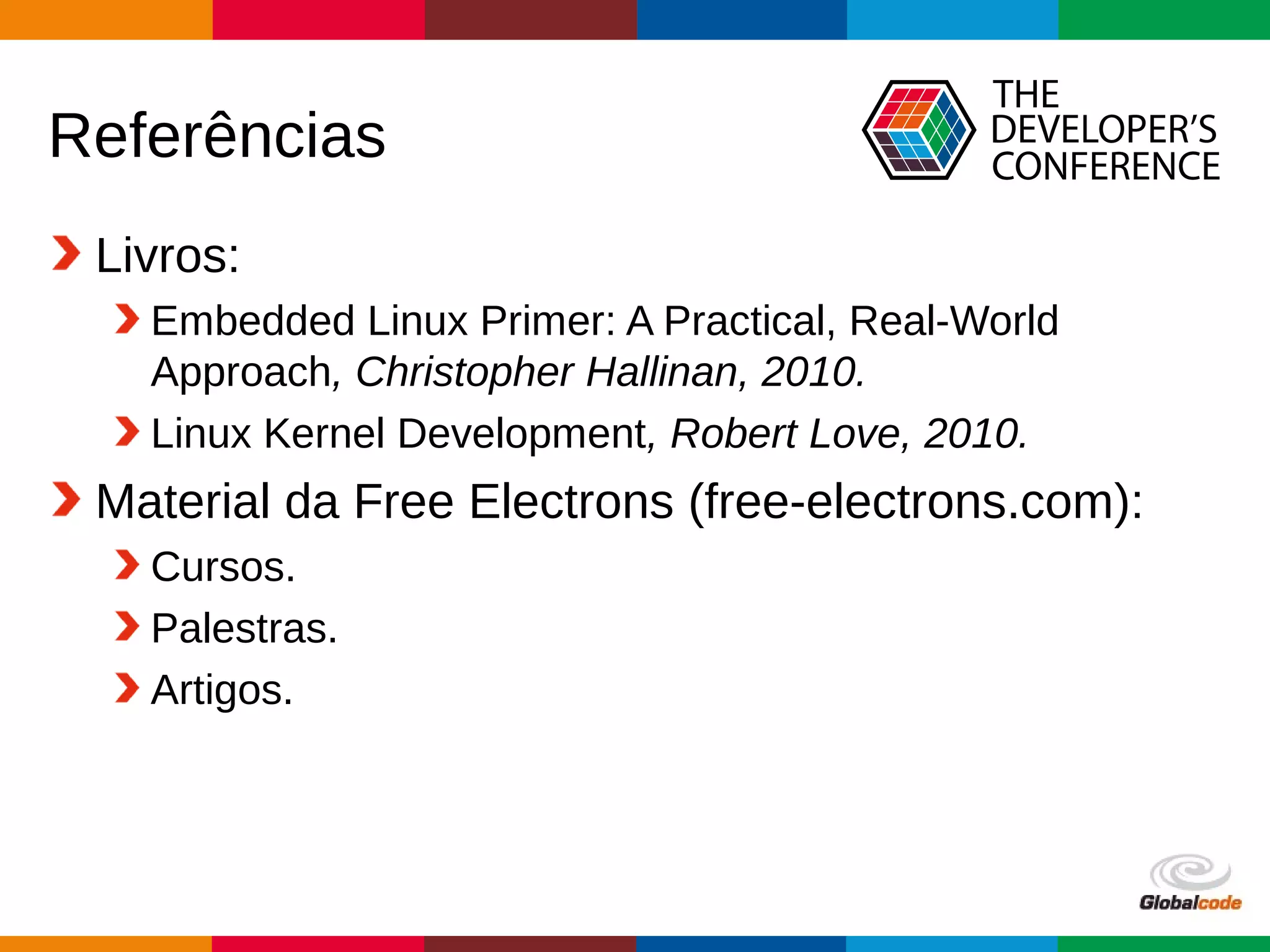 Globalcode – Open4education
Referências
Livros:
Embedded Linux Primer: A Practical, Real-World
Approach, Christopher Hallinan, 2010.
Linux Kernel Development, Robert Love, 2010.
Material da Free Electrons (free-electrons.com):
Cursos.
Palestras.
Artigos.
 