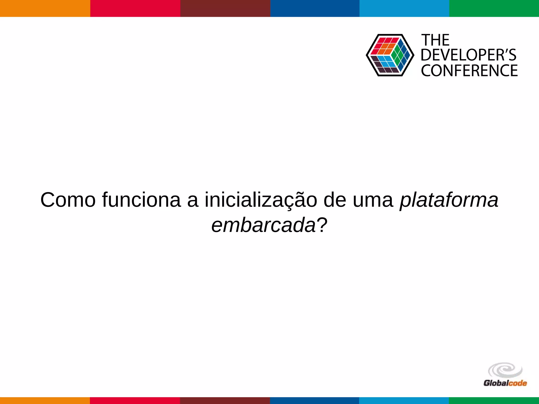 Globalcode – Open4education
Como funciona a inicialização de uma plataforma
embarcada?
 