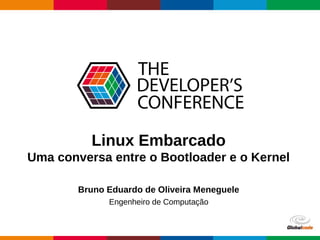 Globalcode – Open4education
Linux Embarcado
Uma conversa entre o Bootloader e o Kernel
Bruno Eduardo de Oliveira Meneguele
Engenheiro de Computação
 