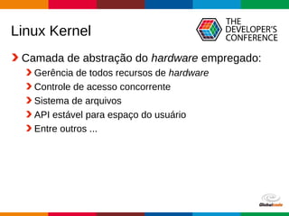 Globalcode – Open4education
Linux Kernel
Camada de abstração do hardware empregado:
Gerência de todos recursos de hardware
Controle de acesso concorrente
Sistema de arquivos
API estável para espaço do usuário
Entre outros ...
 