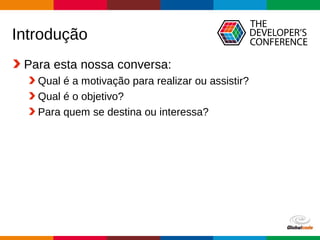 Globalcode – Open4education
Introdução
Para esta nossa conversa:
Qual é a motivação para realizar ou assistir?
Qual é o objetivo?
Para quem se destina ou interessa?
 