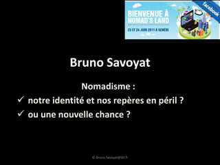 Bruno Savoyat
               Nomadisme :
 notre identité et nos repères en péril ?
 ou une nouvelle chance ?



                  © Bruno.Savoyat@ibt.fr
 