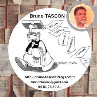 06 81 76 39 21
bruno2tascon@gmail.com
http://bruno-tascon.blogspot.fr
Bruno TASCON
écrivain
graphiste
animateur
scénariste
dessinateur
© Bruno Tascon
web
rédacteur
 